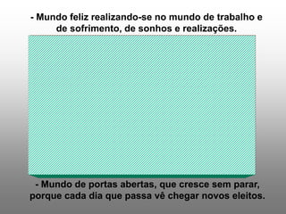 - Mundo feliz realizando-se no mundo de trabalho e
de sofrimento, de sonhos e realizações.
- Mundo de portas abertas, que cresce sem parar,
porque cada dia que passa vê chegar novos eleitos.
 