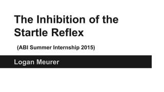 The Inhibition of the
Startle Reflex
(ABI Summer Internship 2015)
Logan Meurer
 