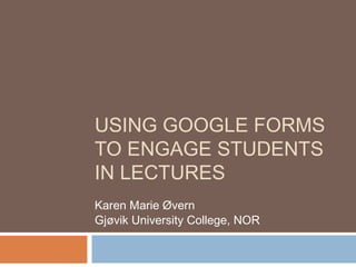 USING GOOGLE FORMS
TO ENGAGE STUDENTS
IN LECTURES
Karen Marie Øvern
Gjøvik University College, NOR
 