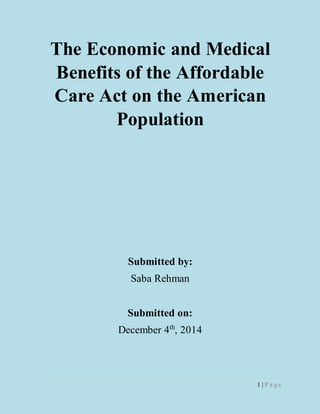 1 | P a g e
The Economic and Medical
Benefits of the Affordable
Care Act on the American
Population
Submitted by:
Saba Rehman
Submitted on:
December 4th
, 2014
 