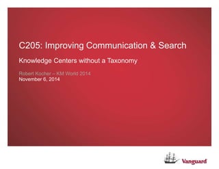 C205: Improving Communication & Search
Knowledge Centers without a Taxonomy
Robert Kocher – KM World 2014
November 6, 2014
 