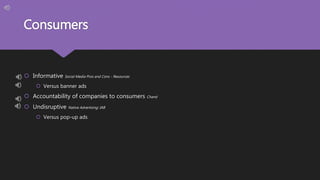 Consumers
 Informative Social Media Pros and Cons - Resources
 Versus banner ads
 Accountability of companies to consumers Chand
 Undisruptive Native Advertising: IAB
 Versus pop-up ads
 