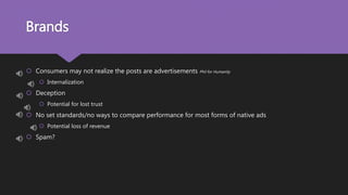Brands
 Consumers may not realize the posts are advertisements Phil for Humanity
 Internalization
 Deception
 Potential for lost trust
 No set standards/no ways to compare performance for most forms of native ads
 Potential loss of revenue
 Spam?
 