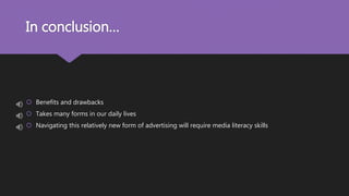 In conclusion…
 Benefits and drawbacks
 Takes many forms in our daily lives
 Navigating this relatively new form of advertising will require media literacy skills
 