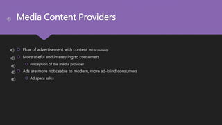 Media Content Providers
 Flow of advertisement with content Phil for Humanity
 More useful and interesting to consumers
 Perception of the media provider
 Ads are more noticeable to modern, more ad-blind consumers
 Ad space sales
 