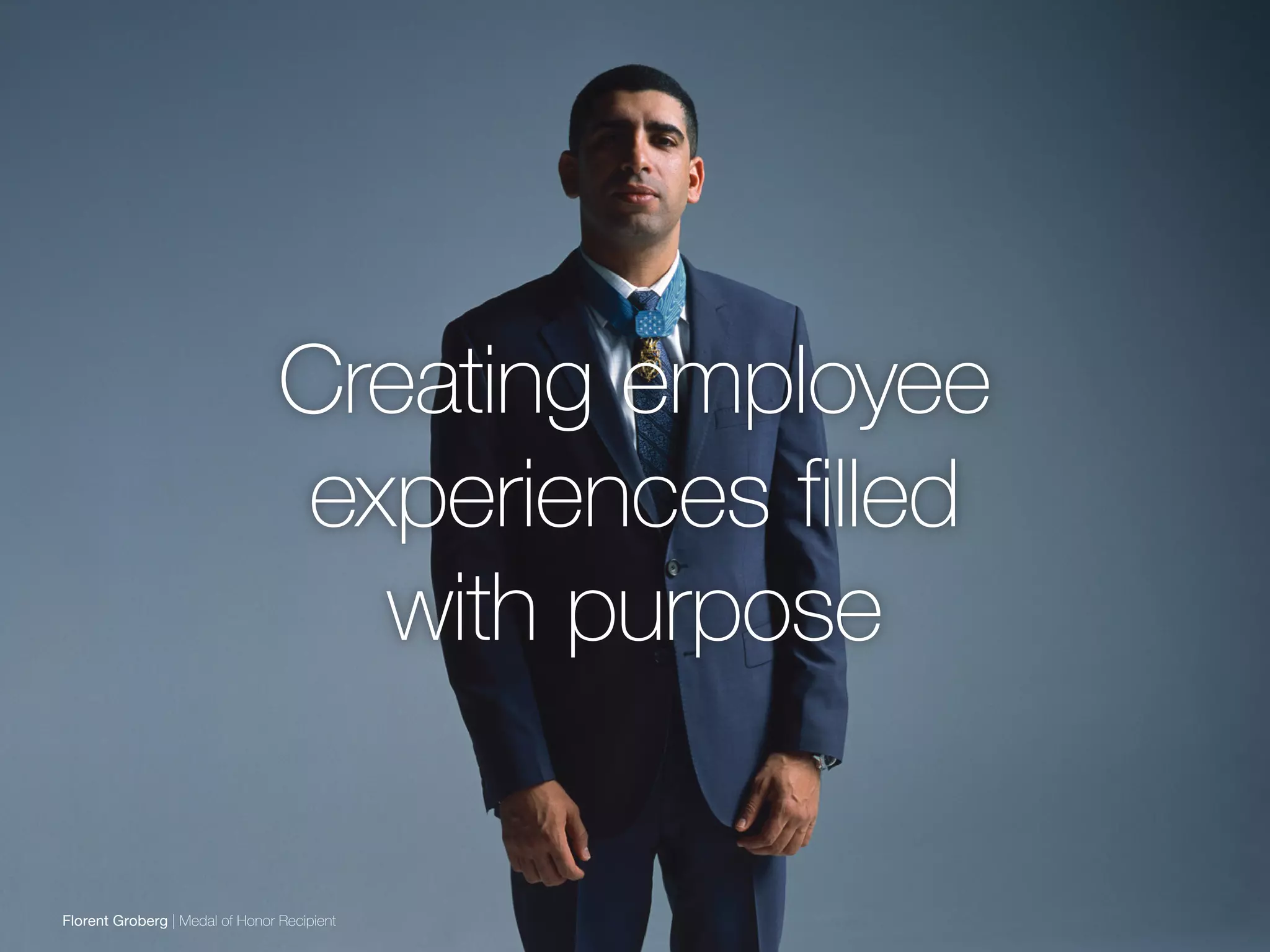 Creating employee
experiences filled
with purpose
Florent Groberg | Medal of Honor Recipient
 
