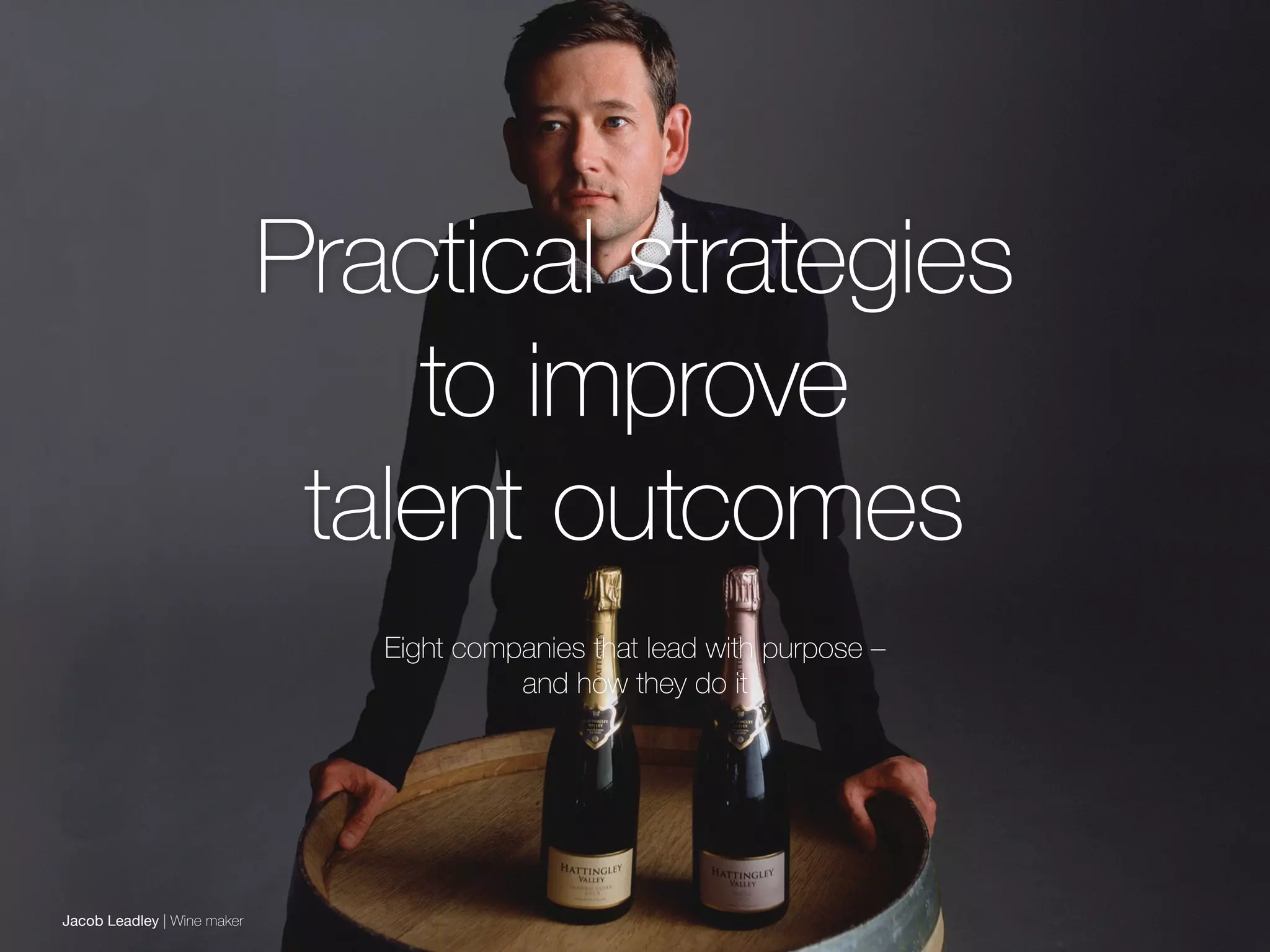 48Purpose: A practical guide
Practical strategies
to improve
talent outcomes
Eight companies that lead with purpose –
and how they do it
Jacob Leadley | Wine maker
 