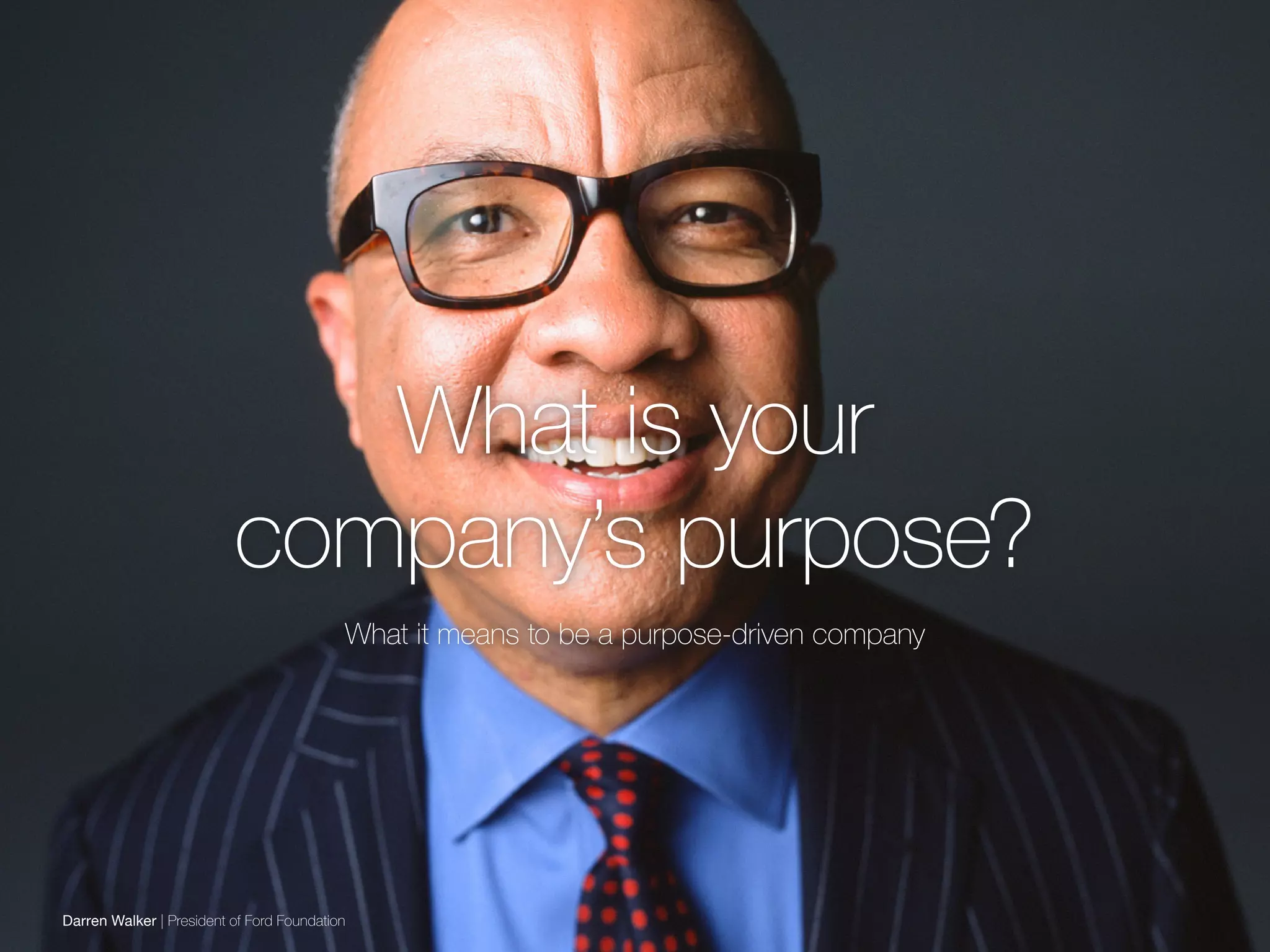 Darren Walker | President of Ford Foundation
What is your
company’s purpose?
What it means to be a purpose-driven company
 
