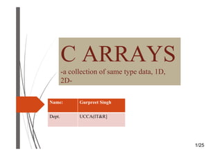 C ARRAYS
-a collection of same type data, 1D,
2D-
1/25
Name: Gurpreet Singh
Dept. UCCA(IT&R]
 