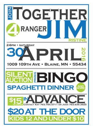 Togetherjoin
4ranger
JIM
April30
th
2016
2-6pm • saturday
1009 109th Ave • Blaine, MN • 55434
spaghettidinner
bingo
prizes
SILENT
AUCTION
AND
MORE!
15$ ADVANCEIN
$20AT THE DOOR
KIDS12 AND UNDER$10
ristine
Contact Kay 763.784.5711 or Joan 763.639.3925to order
 