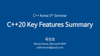 C++ Korea 5th Seminar
C++20 Key Features Summary
옥찬호
Nexon Korea, Microsoft MVP
utilForever@gmail.com
 
