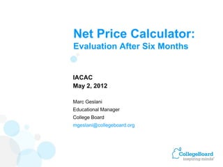 Net Price Calculator:
Evaluation After Six Months


IACAC
May 2, 2012

Marc Geslani
Educational Manager
College Board
mgeslani@collegeboard.org
 