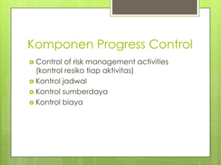 Komponen Progress Control
 Control  of risk management activities
  (kontrol resiko tiap aktivitas)
 Kontrol jadwal
 Kontrol sumberdaya
 Kontrol biaya
 