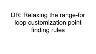 DR: Relaxing the range-for
loop customization point
finding rules
 
