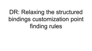 DR: Relaxing the structured
bindings customization point
finding rules
 