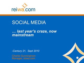 SOCIAL MEDIA
… last year’s craze, now
mainstream



-Century 21, Sept 2010
Charlie Gunningham
Manager, reiwa.com
 