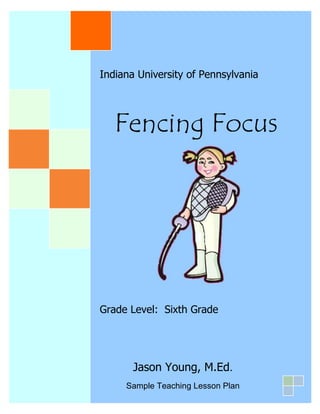 Indiana University of Pennsylvania
Fencing Focus
Grade Level: Sixth Grade
Jason Young, M.Ed.
Sample Teaching Lesson Plan
 