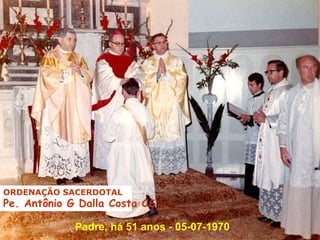 Padre, há 51 anos - 05-07-1970
ORDENAÇÃO SACERDOTAL
Pe. Antônio G Dalla Costa CS -
 