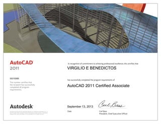 AutoCAD
®
2011
This number certifies that
the recipient has successfully
completed all program
requirements.
Autodesk and AutoCAD are registered trademarks or trademarks of Autodesk, Inc., in
the USA and/or other countries. All other brand names, product names, or trademarks
belong to their respective holders. © 2010 Autodesk, Inc. All rights reserved.
In recognition of commitment to achieving professional excellence, this certifies that
has successfully completed the program requirements of
Date	 Carl Bass
	 President, Chief Executive Officer
September 13, 2013
VIRGILIO E BENEDICTOS
AutoCAD 2011 Certified Associate
00319385
 