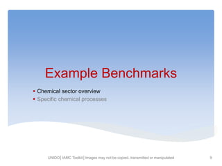 Example Benchmarks
 Chemical sector overview
 Specific chemical processes
UNIDO│IAMC Toolkit│Images may not be copied, transmitted or manipulated 9
 