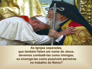 As Igrejas separadas,
que também falam em nome de Jesus,
devemos combatê-las como inimigas,
ou enxergá-las como possíveis parceiras
no trabalho do Reino?
 