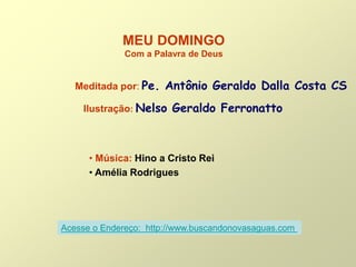 MEU DOMINGO
Com a Palavra de Deus
Meditada por: Pe. Antônio Geraldo Dalla Costa CS
Ilustração: Nelso Geraldo Ferronatto
• Música: Hino a Cristo Rei
• Amélia Rodrigues
Acesse o Endereço: http://www.buscandonovasaguas.com
 