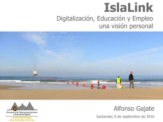 IslaLink
Digitalización, Educación y Empleo
una visión personal
Alfonso Gajate
Santander, 8 de septiembre de 2016
 