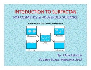 INTODUCTION TO SURFACTAN
FOR COSMETICS & HOUSEHOLD GUIDANCE
DISPERSED SYSTEMS – Foams and emulsions
By : Mala Pidiyanti
CV Lidah Buaya, Magelang. 2013
 