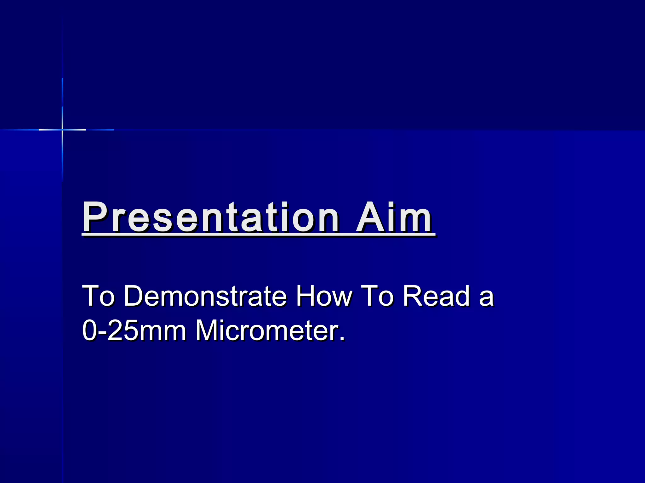 Presentation AimPresentation Aim
To Demonstrate How To Read aTo Demonstrate How To Read a
0-25mm Micrometer.0-25mm Micrometer.
 