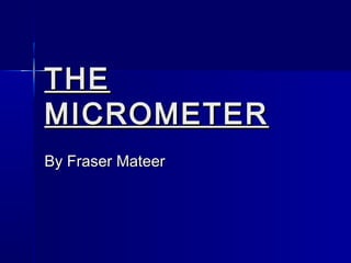 THETHE
MICROMETERMICROMETER
By Fraser MateerBy Fraser Mateer
 
