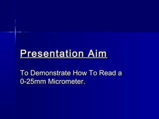 Presentation AimPresentation Aim
To Demonstrate How To Read aTo Demonstrate How To Read a
0-25mm Micrometer.0-25mm Micrometer.
 