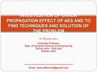 INVESTIGATION OF ERROR
PROPAGATION EFFECT OF AES AND TO
FIND TECHNIQUES AND SOLUTION OF
THE PROBLEM
Dr. Bikramjit sarkar
Associate Professor
Dept. of Computer Science and Engineering
Techno India – Salt Lake
Kolkata, India
Email: sarkar.Bikramjit@gmail.com
 