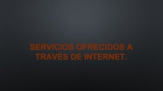 SERVICIOS OFRECIDOS A
TRAVÉS DE INTERNET.
 