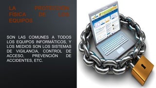 LA PROTECCIÓN
FÍSICA DE LOS
EQUIPOS
SON LAS COMUNES A TODOS
LOS EQUIPOS INFORMÁTICOS, Y
LOS MEDIOS SON LOS SISTEMAS
DE VIGILANCIA, CONTROL DE
ACCESO, PREVENCIÓN DE
ACCIDENTES, ETC.
 