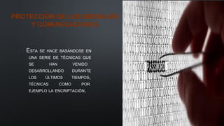 PROTECCIÓN DE LOS MENSAJES
Y COMUNICACIONES
ESTA SE HACE BASÁNDOSE EN
UNA SERIE DE TÉCNICAS QUE
SE HAN VENIDO
DESARROLLANDO DURANTE
LOS ÚLTIMOS TIEMPOS,
TÉCNICAS COMO POR
EJEMPLO LA ENCRIPTACIÓN.
 