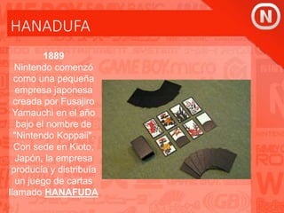 HANADUFA
1889
Nintendo comenzó
como una pequeña
empresa japonesa
creada por Fusajiro
Yamauchi en el año
bajo el nombre de
"Nintendo Koppaii".
Con sede en Kioto,
Japón, la empresa
producía y distribuía
un juego de cartas
llamado HANAFUDA
 
