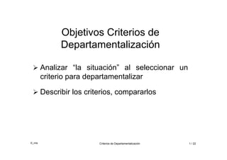 ©_mta Criterios de Departamentalización 1 / 22
Objetivos Criterios de
Departamentalización
 Analizar “la situación” al seleccionar un
criterio para departamentalizar
 Describir los criterios, compararlos
 