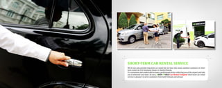SHORT-TERM CAR RENTAL SERVICE
We do not only provide long term car rental but we have also many satisfied customers in short
term rental, be it for business, leisure or family/friends.
It’s convenient and comfortable to have a professional driver collecting you at the airport and take
you to wherever you want. As such, GREEN WORLD Car Rental Company short-term car rental
service is pleased to serve customers from both Vietnam and abroad.
 