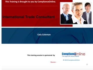 www.complianceonlie.com
©2010 Copyright
© 2013 ComplianceOnline
This training session is sponsored by
1
International Trade Consultant
This Training is Brought to you by ComplianceOnline.
Cely Coleman
Source :
 