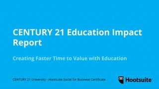 CENTURY 21 Education Impact
Report
Creating Faster Time to Value with Education
CENTURY 21 University - Hootsuite Social for Business Certificate
 