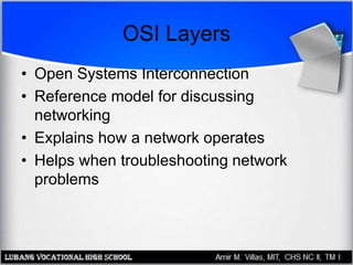 OSI Layers
• Open Systems Interconnection
• Reference model for discussing
networking
• Explains how a network operates
• Helps when troubleshooting network
problems
 