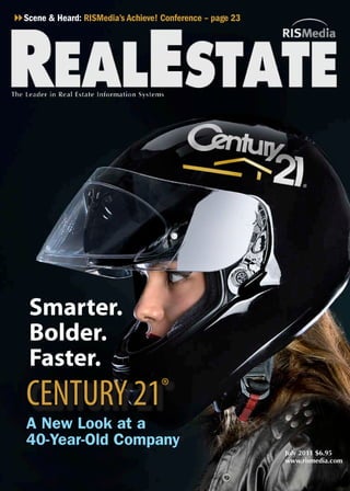 8Scene & Heard: RISMedia’s Achieve! Conference – page 23




    Smarter.
    Bolder.
    Faster.
   CENTURY 21                       ®
   A New Look at a
   40-Year-Old Company®
                                                           July 2011 $6.95
                                                           www.rismedia.com
 
