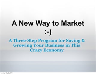 A New Way to Market
                           :-)
              A Three-Step Program for Saving &
                Growing Your Business in This
                       Crazy Economy




Tuesday, May 24, 2011
 