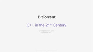 C++ in the 21st Century
arvid@bittorrent.com
September 2013
For Internal Presentations Only, Not For External Distribution.
 