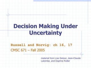 Decision Making Under
Uncertainty
Russell and Norvig: ch 16, 17
CMSC 671 – Fall 2005
material from Lise Getoor, Jean-Claude
Latombe, and Daphne Koller
 