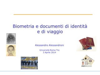 Biometria e documenti di identità
e di viaggio
Alessandro Alessandroni
Università Roma Tre
3 Aprile 2014
 