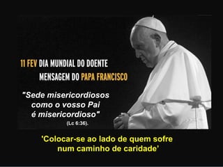 "Sede misericordiosos
como o vosso Pai
é misericordioso"
(Lc 6:36).
'Colocar-se ao lado de quem sofre
num caminho de caridade’
 