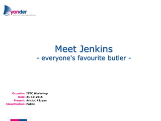 Occasion:
Date:
Present:
Classification:
Meet Jenkins
- everyone's favourite butler -
ISTC Workshop
31-10-2015
Ariciuc Răzvan
Public
 