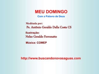 http://www.buscandonovasaguas.com
MEU DOMINGO
Com a Palavra de Deus
Meditada por:
Pe. Antônio Geraldo Dalla Costa CS
Ilustração:
Nelso Geraldo Ferronatto
Música: COMEP
 