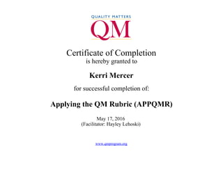  
Certificate of Completion
is hereby granted to
Kerri Mercer
for successful completion of:
Applying the QM Rubric (APPQMR)
May 17, 2016 
(Facilitator: Hayley Lehoski) 
 
www.qmprogram.org
 